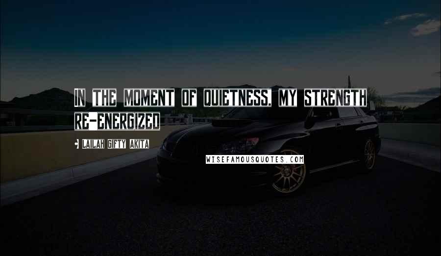 Lailah Gifty Akita Quotes: In the moment of quietness, my strength re-energized