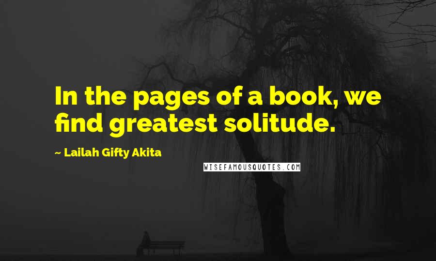 Lailah Gifty Akita Quotes: In the pages of a book, we find greatest solitude.