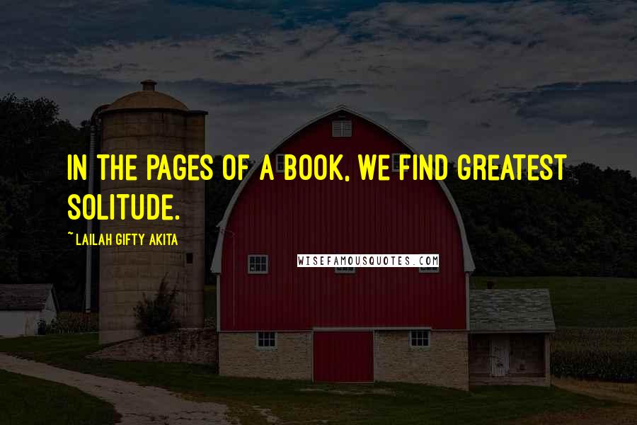 Lailah Gifty Akita Quotes: In the pages of a book, we find greatest solitude.