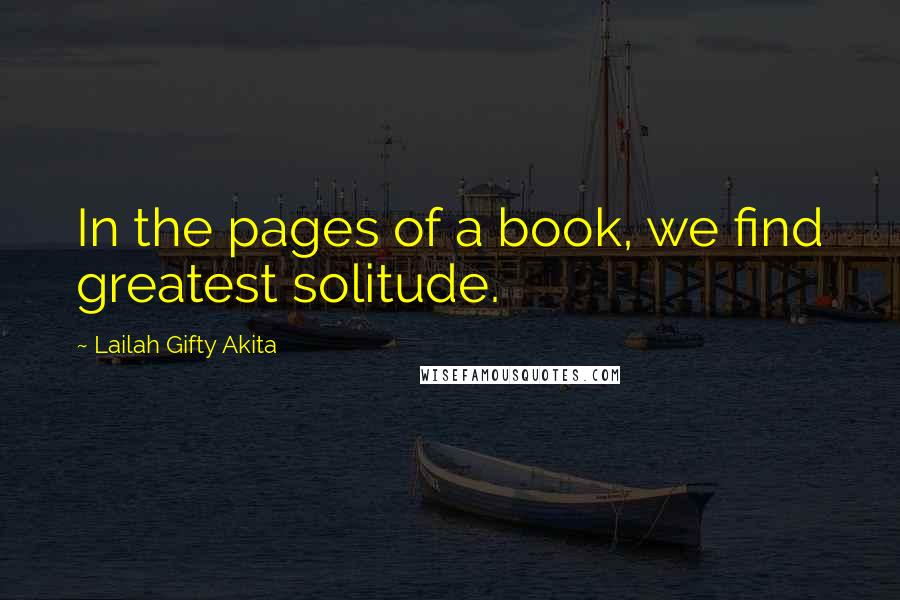 Lailah Gifty Akita Quotes: In the pages of a book, we find greatest solitude.