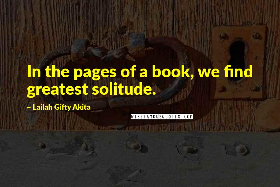 Lailah Gifty Akita Quotes: In the pages of a book, we find greatest solitude.