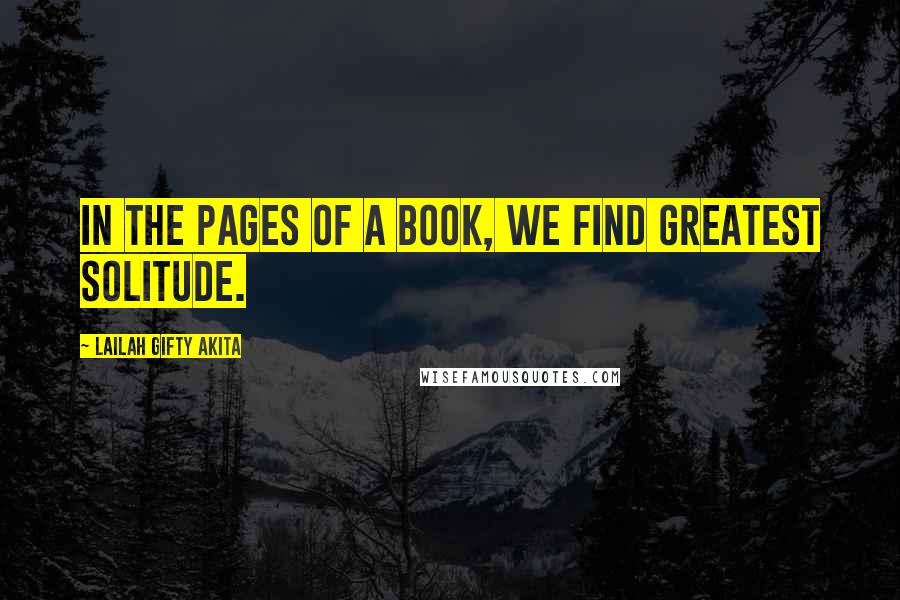 Lailah Gifty Akita Quotes: In the pages of a book, we find greatest solitude.