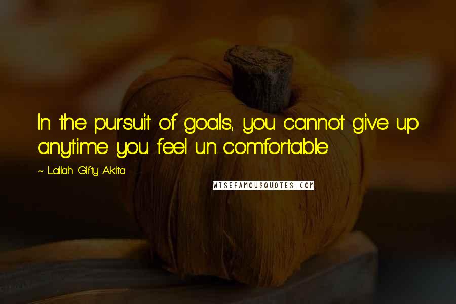 Lailah Gifty Akita Quotes: In the pursuit of goals, you cannot give up anytime you feel un-comfortable.