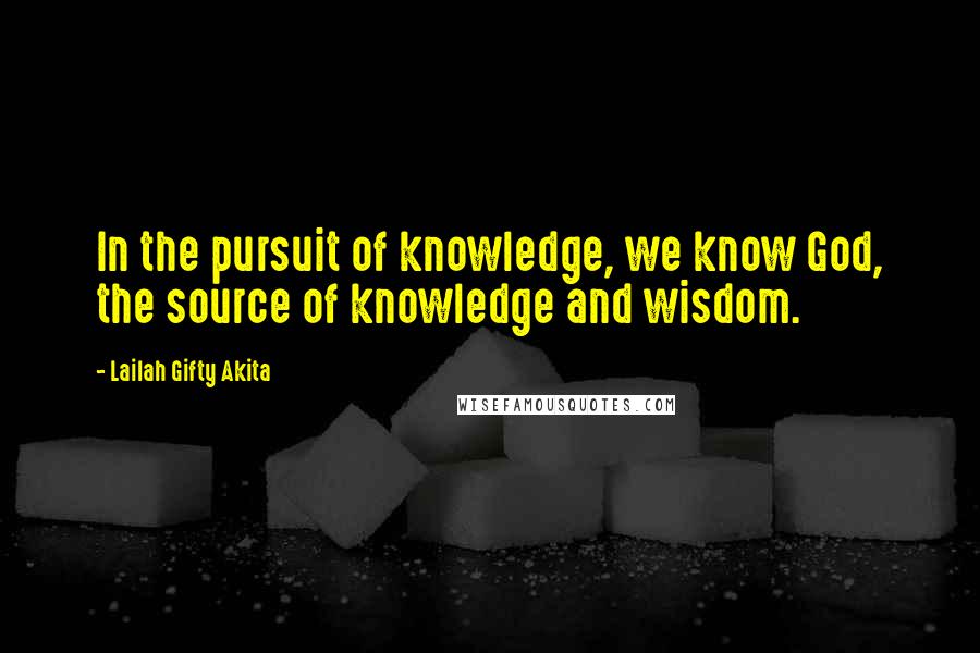 Lailah Gifty Akita Quotes: In the pursuit of knowledge, we know God, the source of knowledge and wisdom.