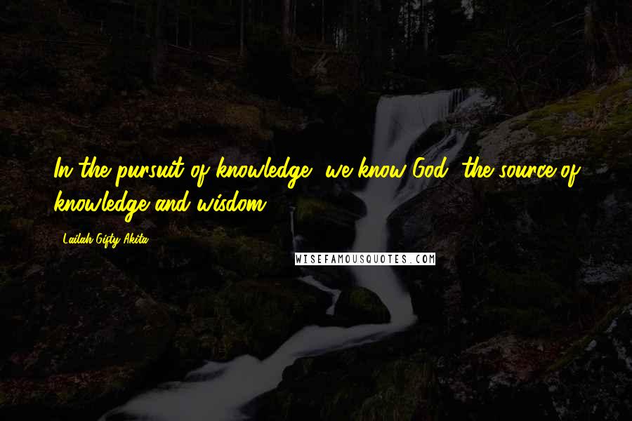 Lailah Gifty Akita Quotes: In the pursuit of knowledge, we know God, the source of knowledge and wisdom.