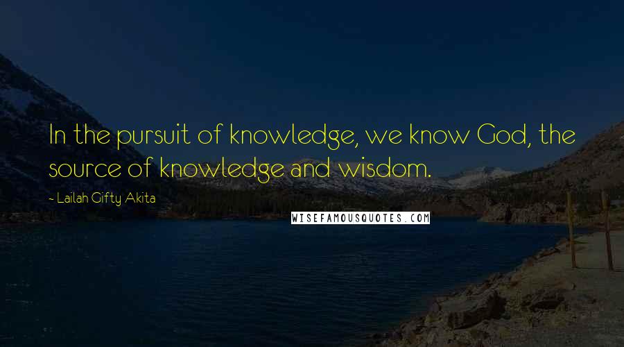 Lailah Gifty Akita Quotes: In the pursuit of knowledge, we know God, the source of knowledge and wisdom.