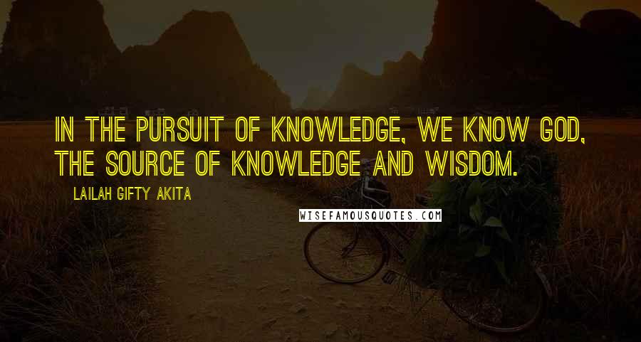 Lailah Gifty Akita Quotes: In the pursuit of knowledge, we know God, the source of knowledge and wisdom.