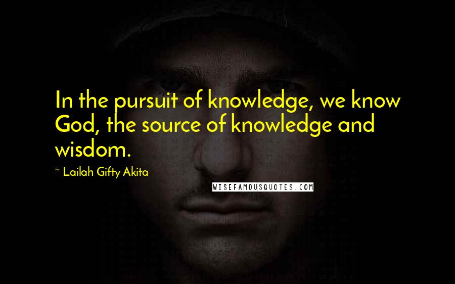 Lailah Gifty Akita Quotes: In the pursuit of knowledge, we know God, the source of knowledge and wisdom.
