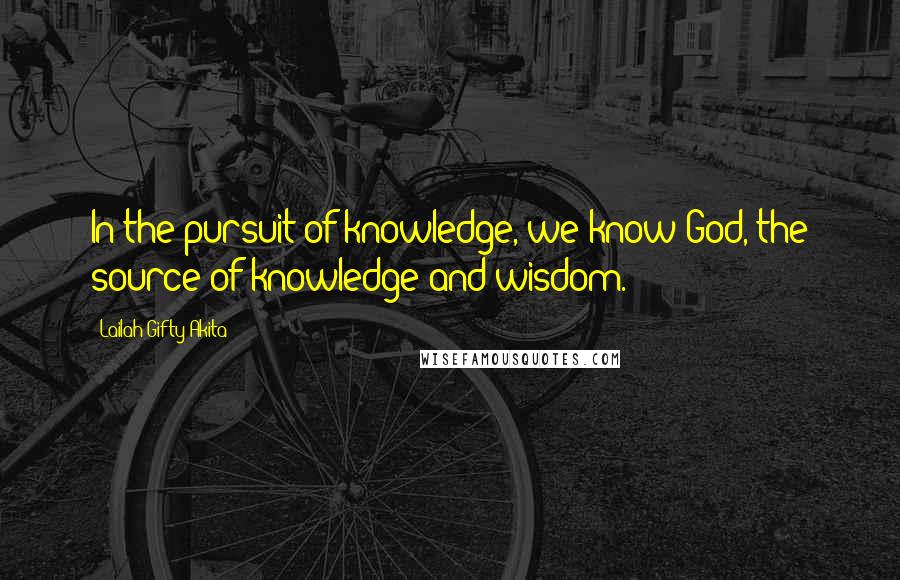 Lailah Gifty Akita Quotes: In the pursuit of knowledge, we know God, the source of knowledge and wisdom.