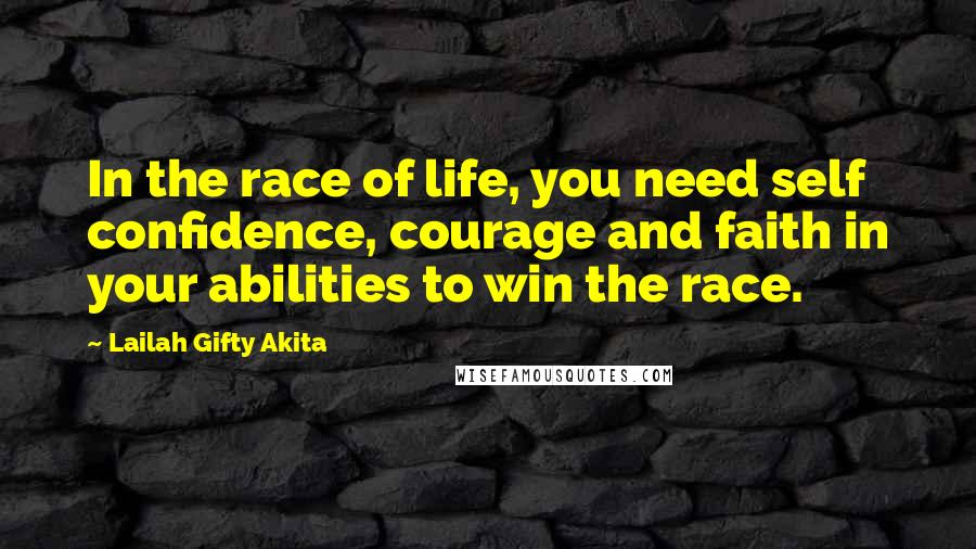 Lailah Gifty Akita Quotes: In the race of life, you need self confidence, courage and faith in your abilities to win the race.