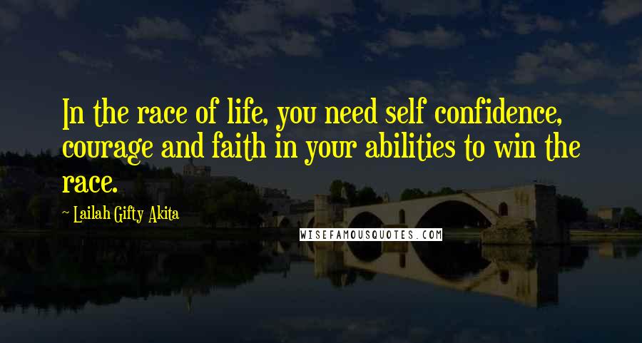Lailah Gifty Akita Quotes: In the race of life, you need self confidence, courage and faith in your abilities to win the race.