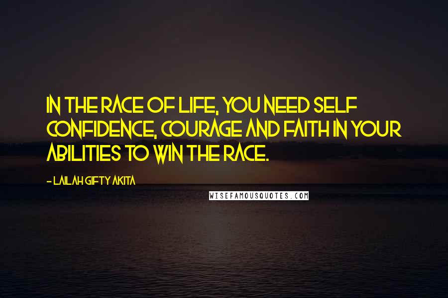 Lailah Gifty Akita Quotes: In the race of life, you need self confidence, courage and faith in your abilities to win the race.