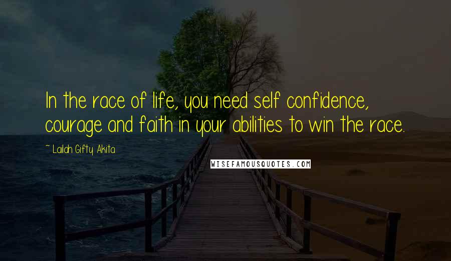 Lailah Gifty Akita Quotes: In the race of life, you need self confidence, courage and faith in your abilities to win the race.