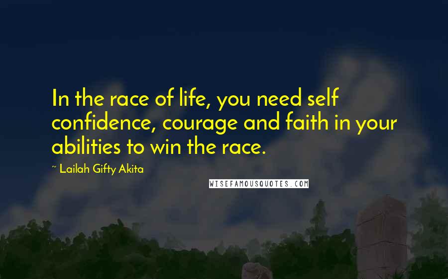Lailah Gifty Akita Quotes: In the race of life, you need self confidence, courage and faith in your abilities to win the race.