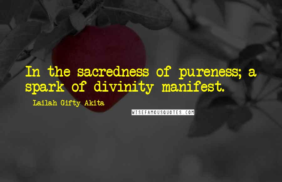 Lailah Gifty Akita Quotes: In the sacredness of pureness; a spark of divinity manifest.