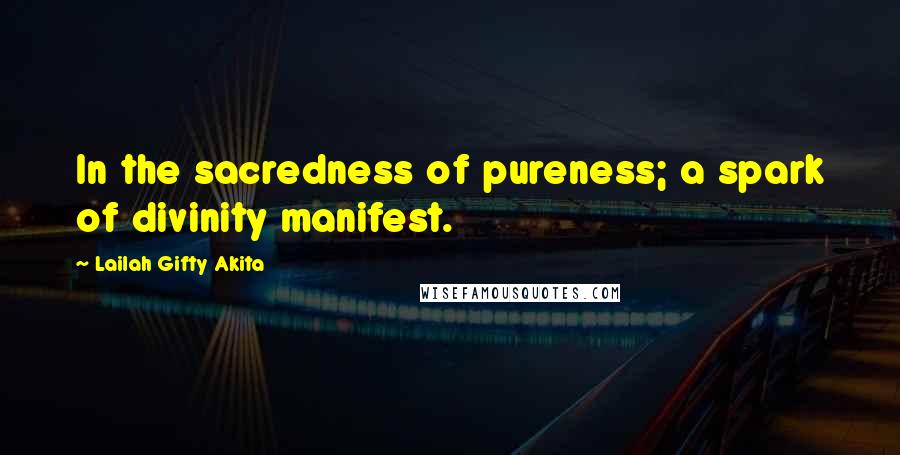 Lailah Gifty Akita Quotes: In the sacredness of pureness; a spark of divinity manifest.