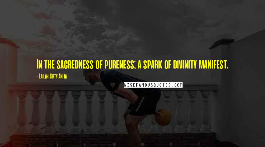 Lailah Gifty Akita Quotes: In the sacredness of pureness; a spark of divinity manifest.