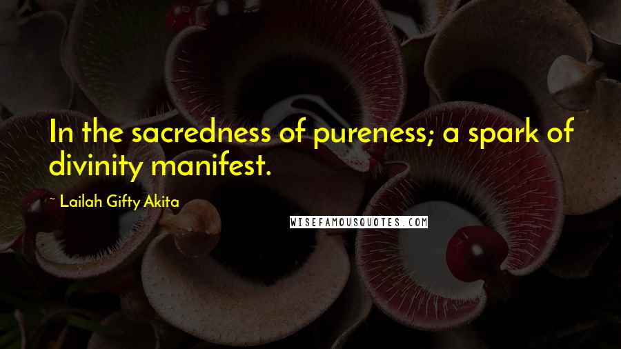 Lailah Gifty Akita Quotes: In the sacredness of pureness; a spark of divinity manifest.