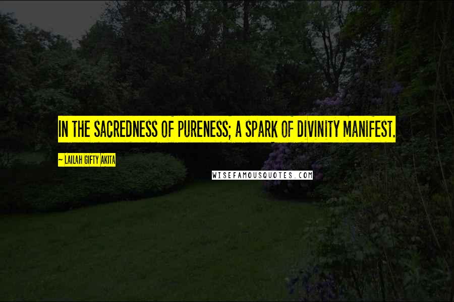 Lailah Gifty Akita Quotes: In the sacredness of pureness; a spark of divinity manifest.