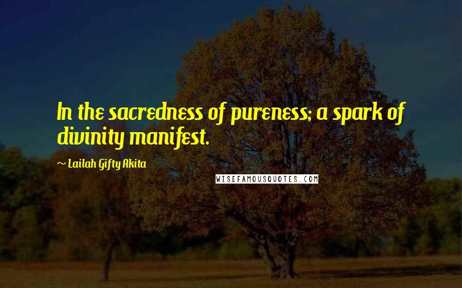 Lailah Gifty Akita Quotes: In the sacredness of pureness; a spark of divinity manifest.