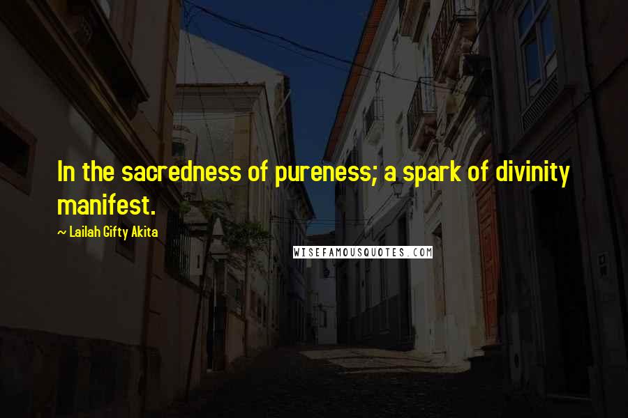 Lailah Gifty Akita Quotes: In the sacredness of pureness; a spark of divinity manifest.