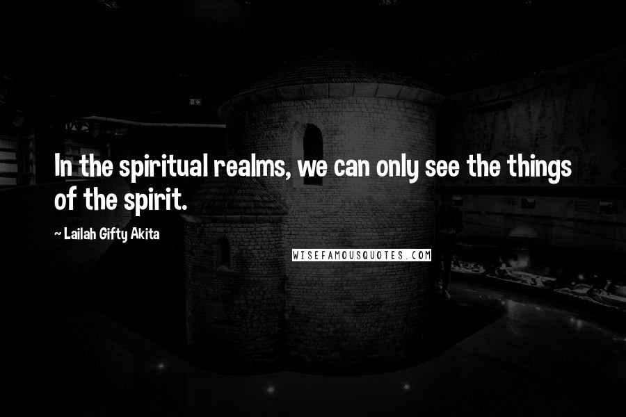Lailah Gifty Akita Quotes: In the spiritual realms, we can only see the things of the spirit.