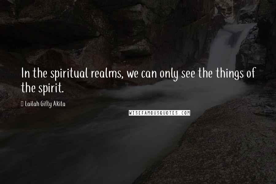 Lailah Gifty Akita Quotes: In the spiritual realms, we can only see the things of the spirit.