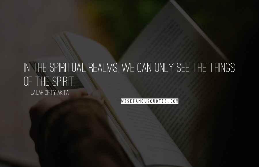 Lailah Gifty Akita Quotes: In the spiritual realms, we can only see the things of the spirit.