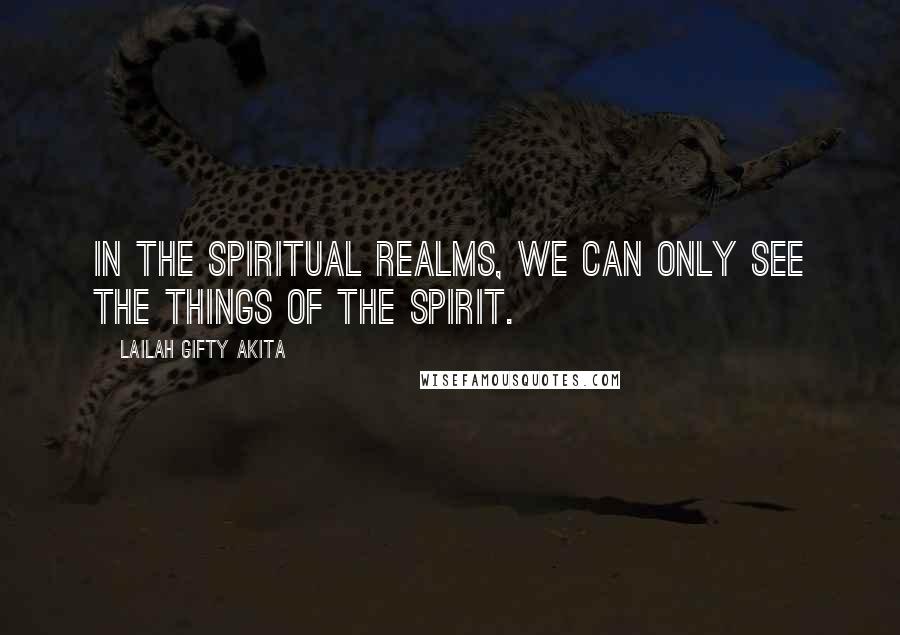 Lailah Gifty Akita Quotes: In the spiritual realms, we can only see the things of the spirit.