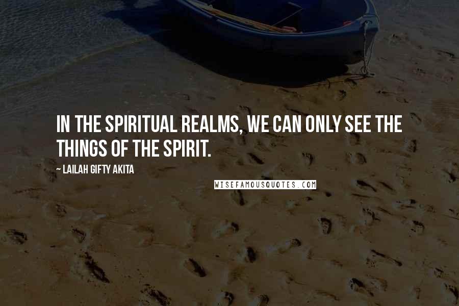 Lailah Gifty Akita Quotes: In the spiritual realms, we can only see the things of the spirit.