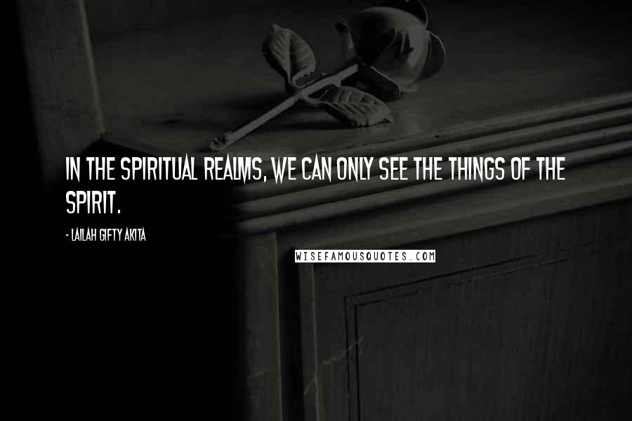 Lailah Gifty Akita Quotes: In the spiritual realms, we can only see the things of the spirit.