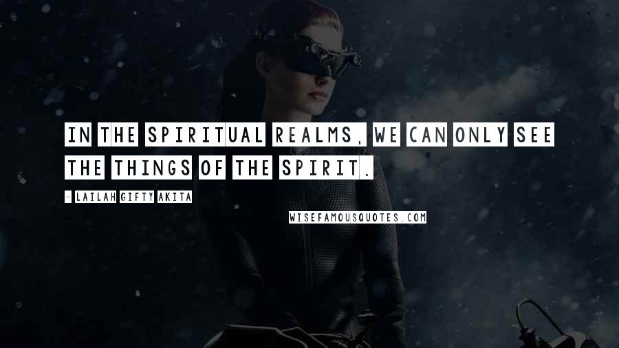 Lailah Gifty Akita Quotes: In the spiritual realms, we can only see the things of the spirit.