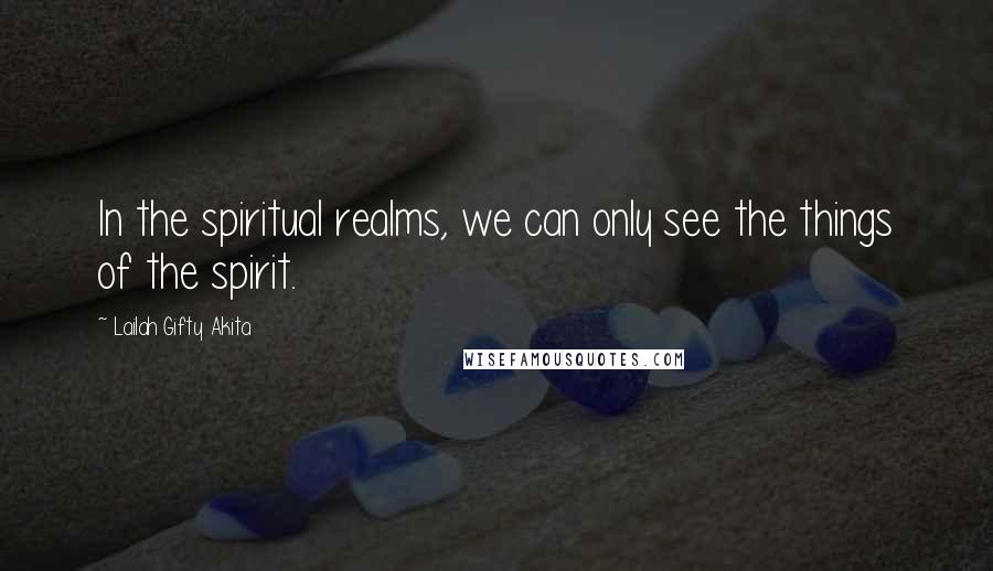 Lailah Gifty Akita Quotes: In the spiritual realms, we can only see the things of the spirit.