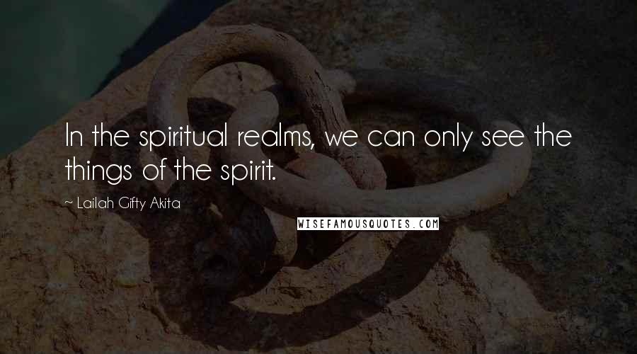 Lailah Gifty Akita Quotes: In the spiritual realms, we can only see the things of the spirit.