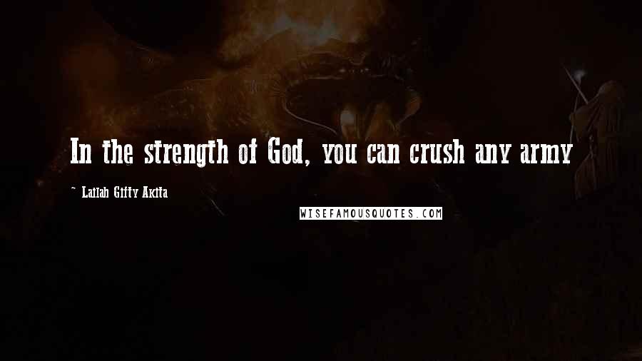 Lailah Gifty Akita Quotes: In the strength of God, you can crush any army