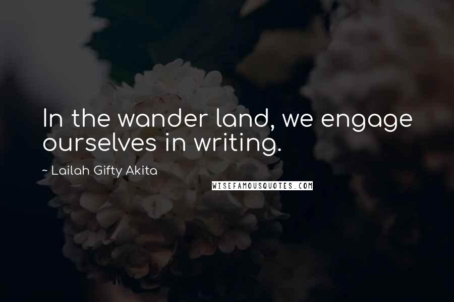 Lailah Gifty Akita Quotes: In the wander land, we engage ourselves in writing.