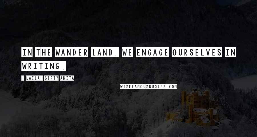Lailah Gifty Akita Quotes: In the wander land, we engage ourselves in writing.