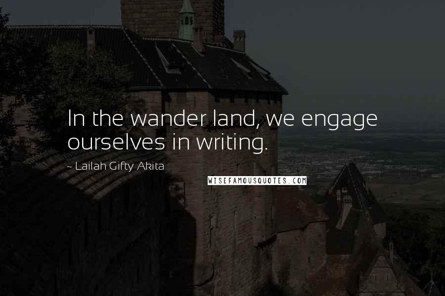 Lailah Gifty Akita Quotes: In the wander land, we engage ourselves in writing.