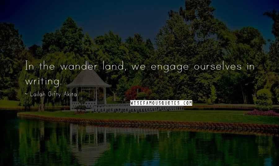 Lailah Gifty Akita Quotes: In the wander land, we engage ourselves in writing.
