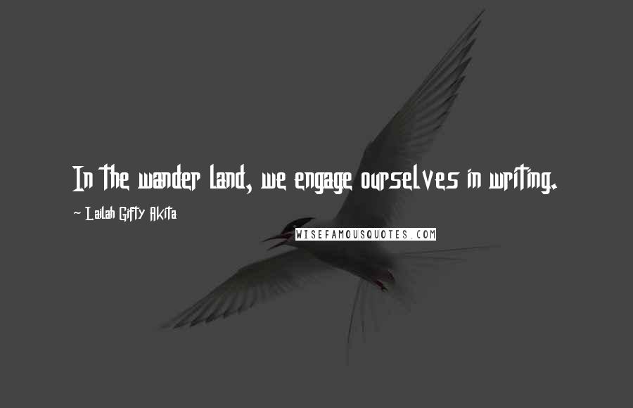 Lailah Gifty Akita Quotes: In the wander land, we engage ourselves in writing.