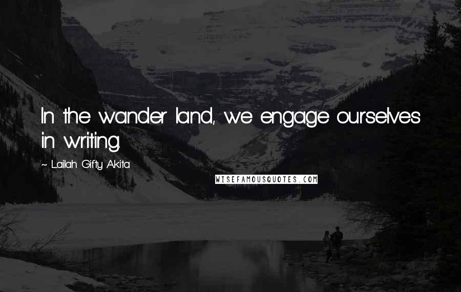 Lailah Gifty Akita Quotes: In the wander land, we engage ourselves in writing.