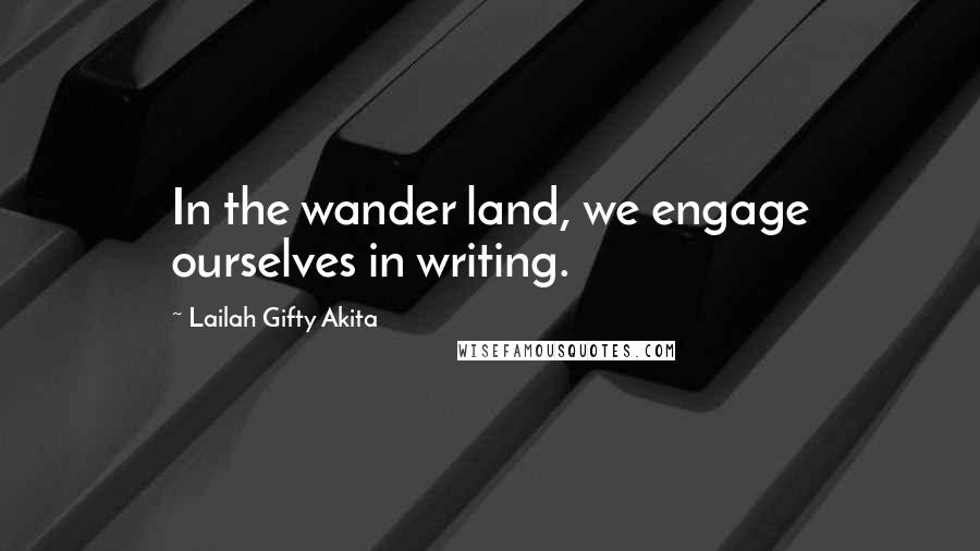 Lailah Gifty Akita Quotes: In the wander land, we engage ourselves in writing.