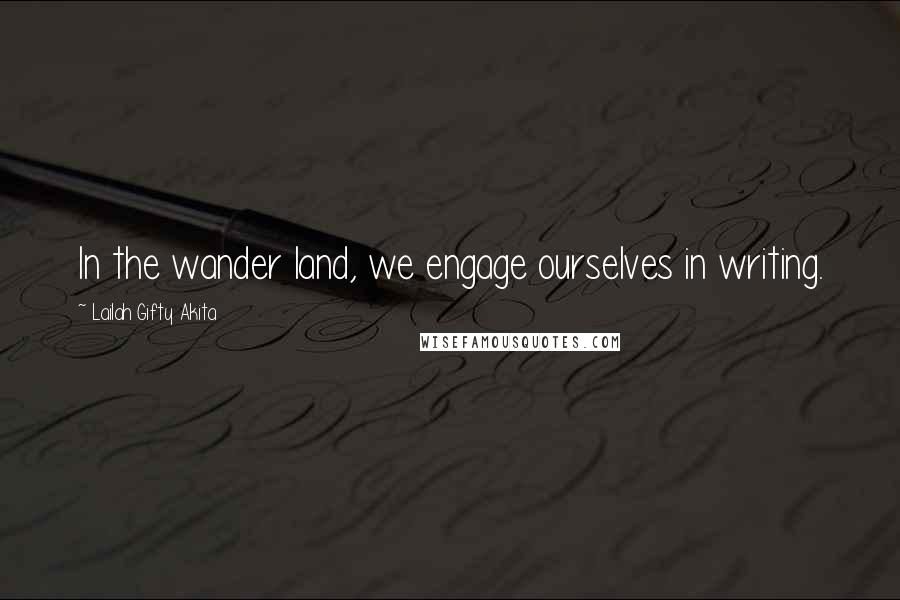 Lailah Gifty Akita Quotes: In the wander land, we engage ourselves in writing.