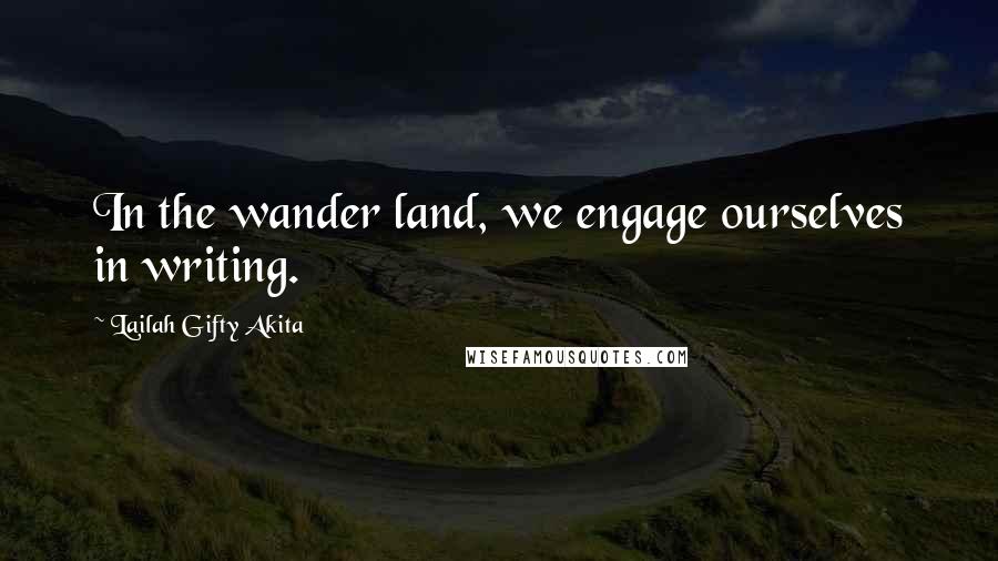 Lailah Gifty Akita Quotes: In the wander land, we engage ourselves in writing.
