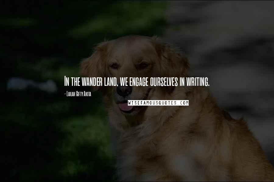 Lailah Gifty Akita Quotes: In the wander land, we engage ourselves in writing.