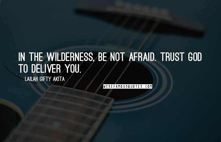 Lailah Gifty Akita Quotes: In the wilderness, be not afraid. Trust God to deliver you.