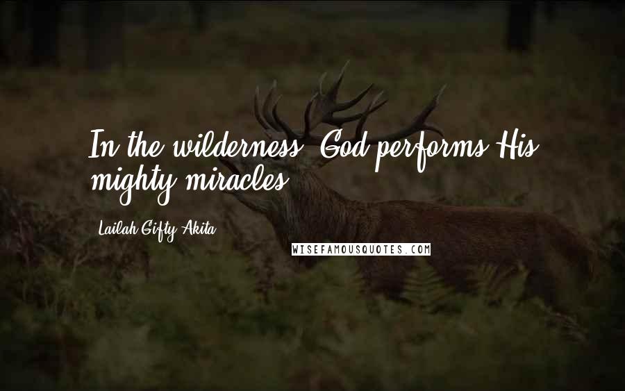 Lailah Gifty Akita Quotes: In the wilderness, God performs His mighty miracles.