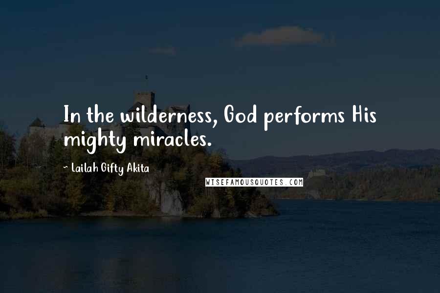 Lailah Gifty Akita Quotes: In the wilderness, God performs His mighty miracles.