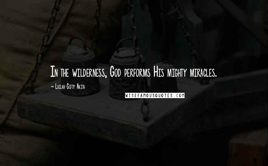 Lailah Gifty Akita Quotes: In the wilderness, God performs His mighty miracles.