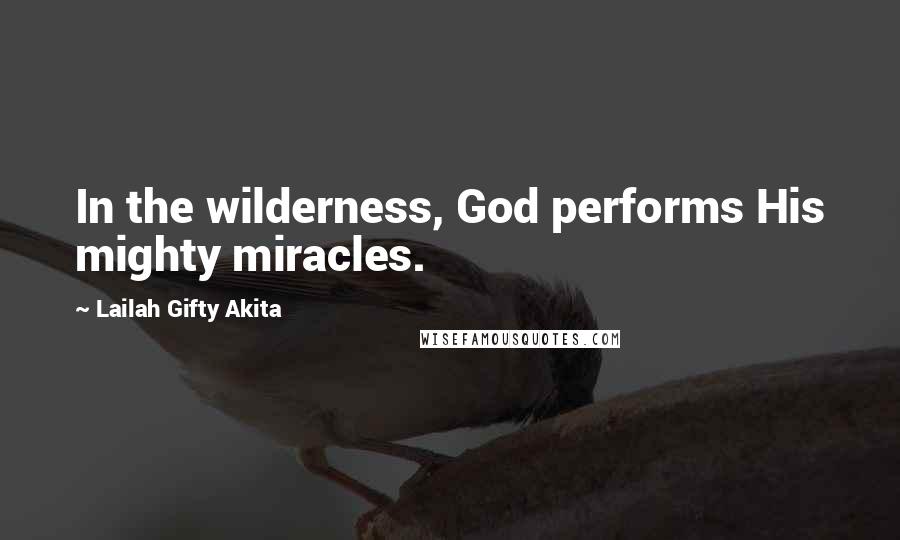 Lailah Gifty Akita Quotes: In the wilderness, God performs His mighty miracles.